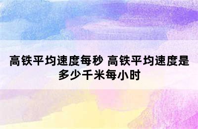 高铁平均速度每秒 高铁平均速度是多少千米每小时